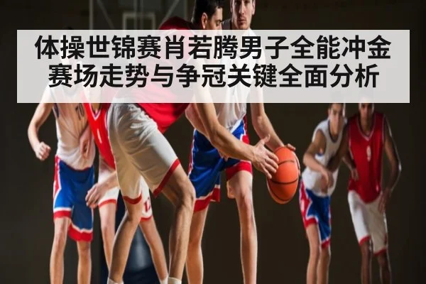 体操世锦赛肖若腾男子全能冲金赛场走势与争冠关键全面分析