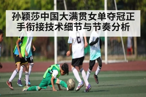 孙颖莎中国大满贯女单夺冠正手衔接技术细节与节奏分析