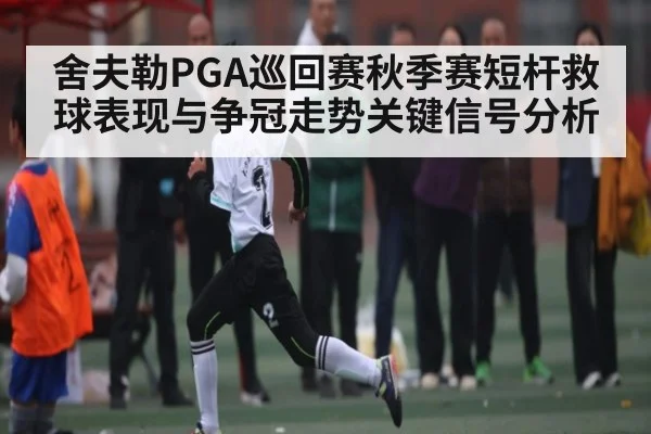 舍夫勒PGA巡回赛秋季赛短杆救球表现与争冠走势关键信号分析